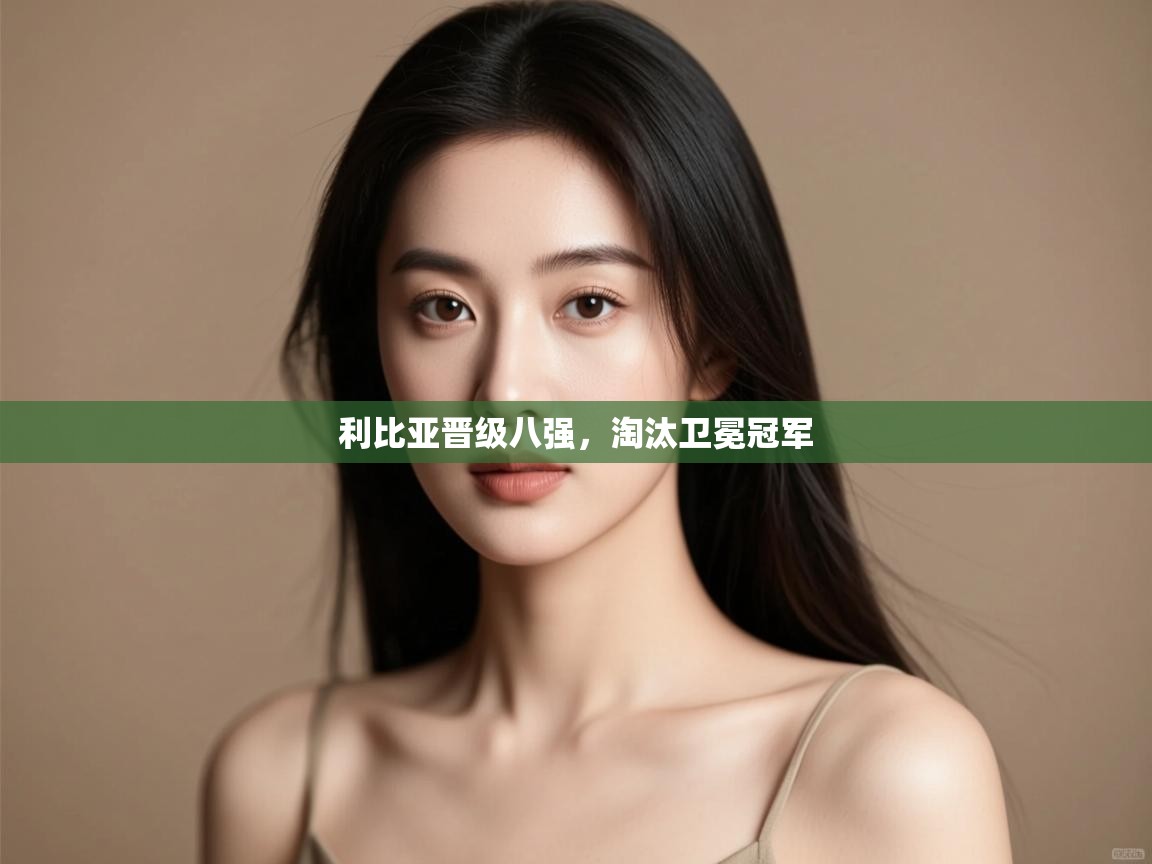 利比亚晋级八强，淘汰卫冕冠军  第2张