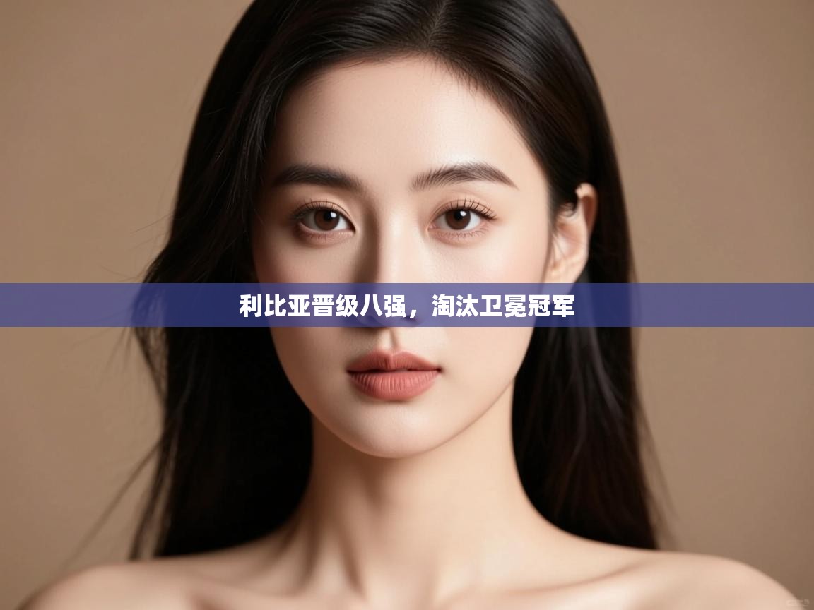 利比亚晋级八强，淘汰卫冕冠军  第1张