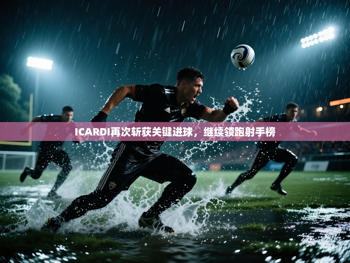 ICARDI再次斩获关键进球，继续领跑射手榜  第2张