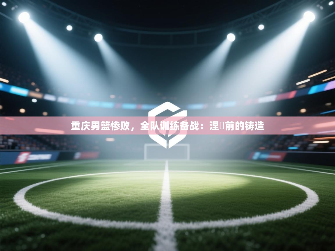 重庆男篮惨败，全队训练备战：涅槃前的铸造  第1张