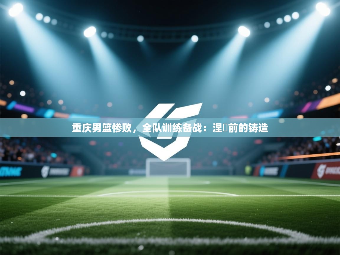 重庆男篮惨败，全队训练备战：涅槃前的铸造  第2张