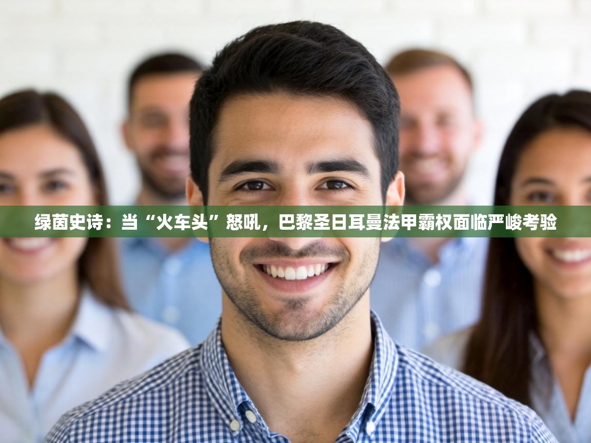 绿茵史诗：当“火车头”怒吼，巴黎圣日耳曼法甲霸权面临严峻考验